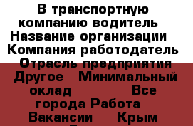 В транспортную компанию водитель › Название организации ­ Компания-работодатель › Отрасль предприятия ­ Другое › Минимальный оклад ­ 55 000 - Все города Работа » Вакансии   . Крым,Гаспра